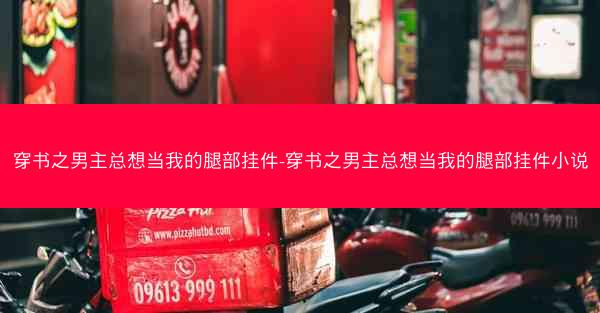 穿书之男主总想当我的腿部挂件-穿书之男主总想当我的腿部挂件小说
