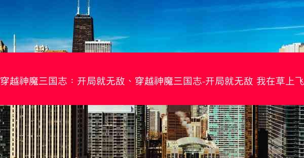 穿越神魔三国志：开局就无敌、穿越神魔三国志-开局就无敌 我在草上飞
