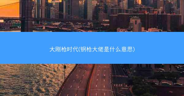 大刚枪时代(钢枪大佬是什么意思)