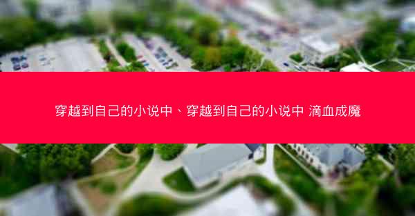 穿越到自己的小说中、穿越到自己的小说中 滴血成魔 穿越到自己的小说中、穿越到自己的小说中 滴血成魔