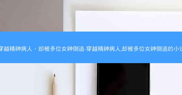穿越精神病人,却被多位女神倒追-穿越精神病人,却被多位女神倒追的小说 穿越精神病人,却被多位女神倒追-穿越精神病人,却被多位女神倒追的小说