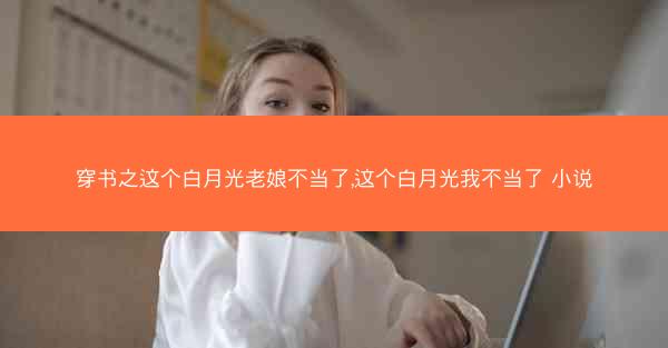 穿书之这个白月光老娘不当了,这个白月光我不当了 小说