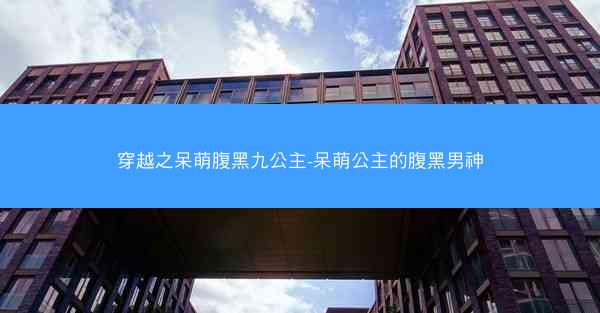 穿越之呆萌腹黑九公主-呆萌公主的腹黑男神