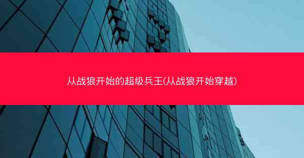 从战狼开始的超级兵王(从战狼开始穿越)