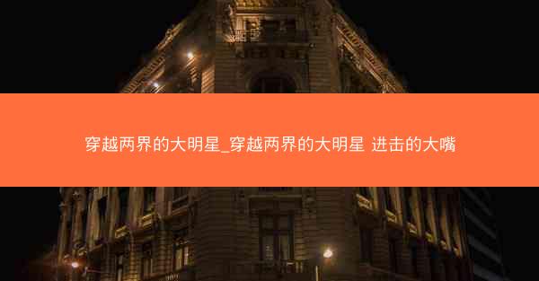 穿越两界的大明星_穿越两界的大明星 进击的大嘴