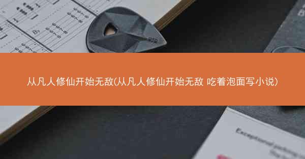 从凡人修仙开始无敌(从凡人修仙开始无敌 吃着泡面写小说)
