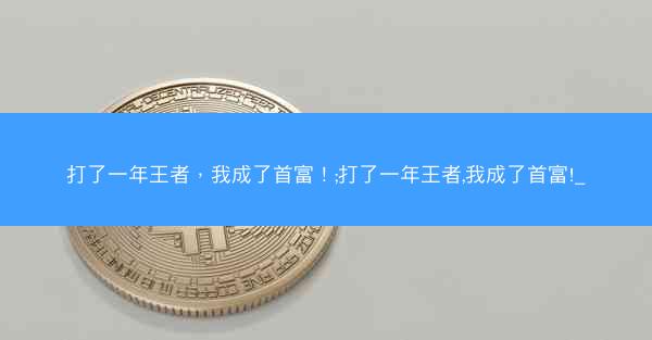 打了一年王者，我成了首富！;打了一年王者,我成了首富!_