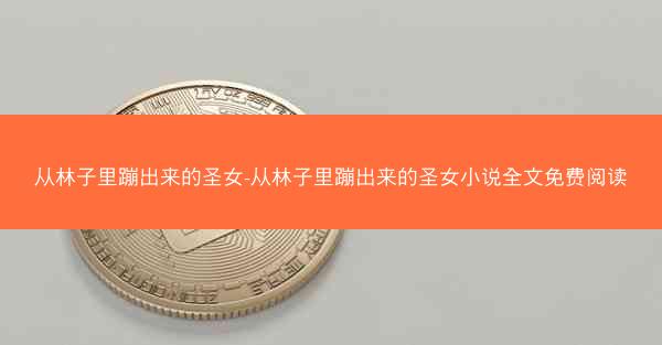 从林子里蹦出来的圣女-从林子里蹦出来的圣女小说全文免费阅读