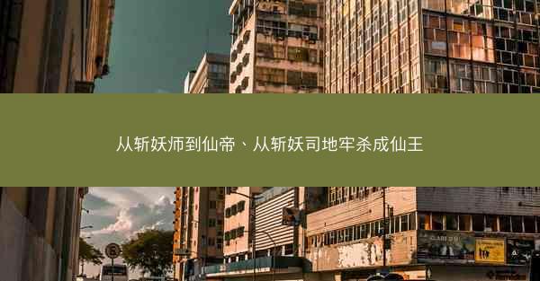 从斩妖师到仙帝、从斩妖司地牢杀成仙王