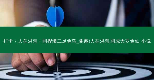 打卡，人在洪荒，刚捏爆三足金乌_谢邀!人在洪荒,刚成大罗金仙 小说