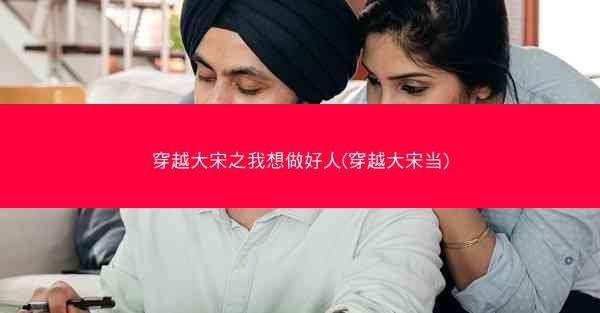 穿越大宋之我想做好人(穿越大宋当)