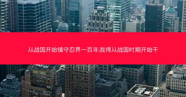 从战国开始镇守忍界一百年;我得从战国时期开始干