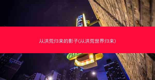 从洪荒归来的影子(从洪荒世界归来)