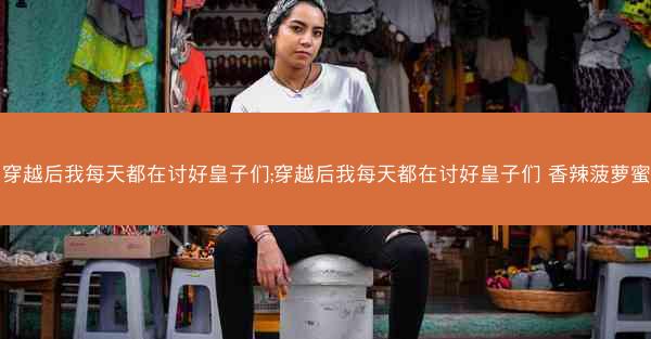 穿越后我每天都在讨好皇子们;穿越后我每天都在讨好皇子们 香辣菠萝蜜