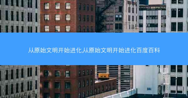 从原始文明开始进化,从原始文明开始进化百度百科