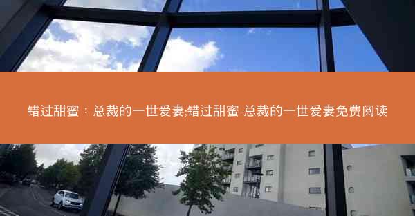 错过甜蜜：总裁的一世爱妻;错过甜蜜-总裁的一世爱妻免费阅读
