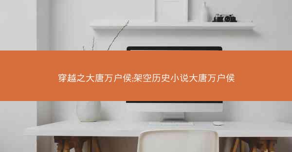 穿越之大唐万户侯;架空历史小说大唐万户侯