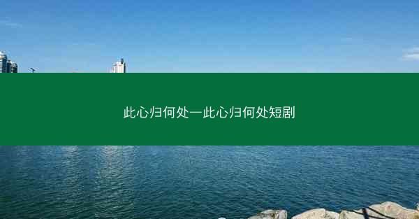 此心归何处—此心归何处短剧