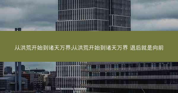 从洪荒开始到诸天万界;从洪荒开始到诸天万界 退后就是向前