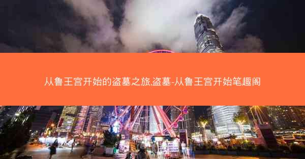 从鲁王宫开始的盗墓之旅,盗墓-从鲁王宫开始笔趣阁