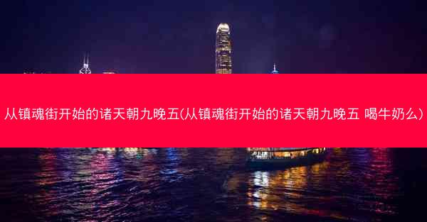 从镇魂街开始的诸天朝九晚五(从镇魂街开始的诸天朝九晚五 喝牛奶么)