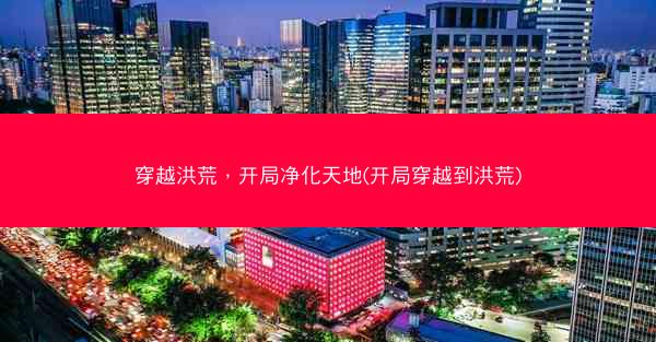穿越洪荒，开局净化天地(开局穿越到洪荒)
