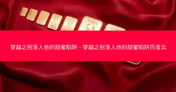 穿越之别落入他的甜蜜陷阱、穿越之别落入他的甜蜜陷阱百度云