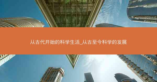 从古代开始的科学生活_从古至今科学的发展