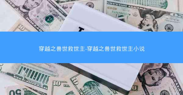 穿越之兽世救世主-穿越之兽世救世主小说