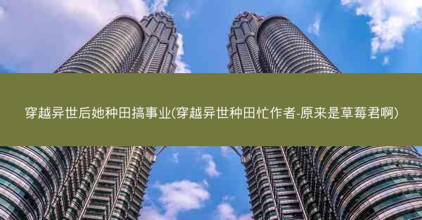 穿越异世后她种田搞事业(穿越异世种田忙作者-原来是草莓君啊)