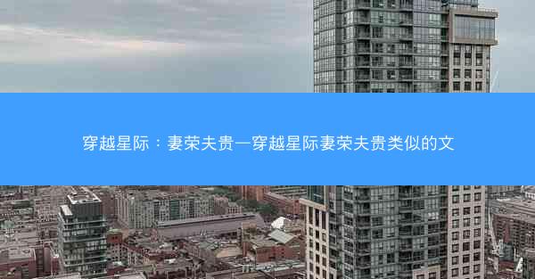 穿越星际:妻荣夫贵—穿越星际妻荣夫贵类似的文 穿越星际:妻荣夫贵—穿越星际妻荣夫贵类似的文