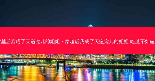 穿越后我成了天道宠儿的姐姐、穿越后我成了天道宠儿的姐姐 吃瓜不如磕糖