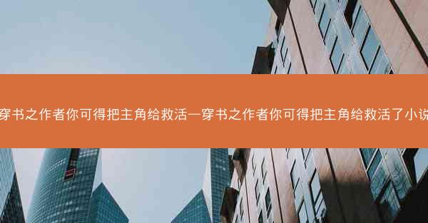 穿书之作者你可得把主角给救活—穿书之作者你可得把主角给救活了小说