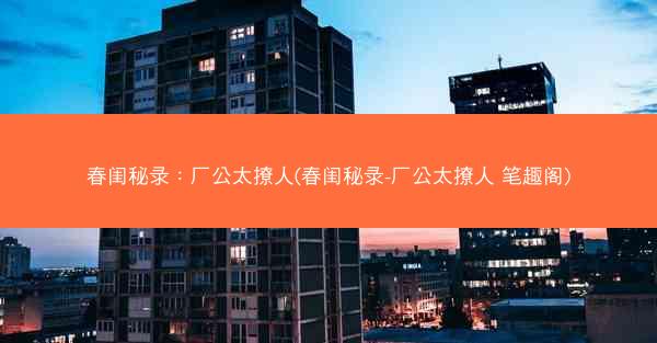 春闺秘录：厂公太撩人(春闺秘录-厂公太撩人 笔趣阁)