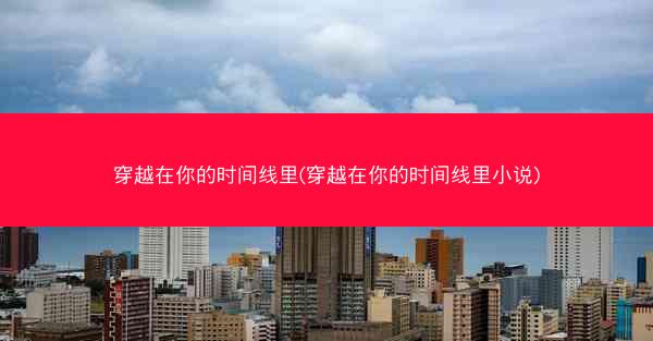 穿越在你的时间线里(穿越在你的时间线里小说)