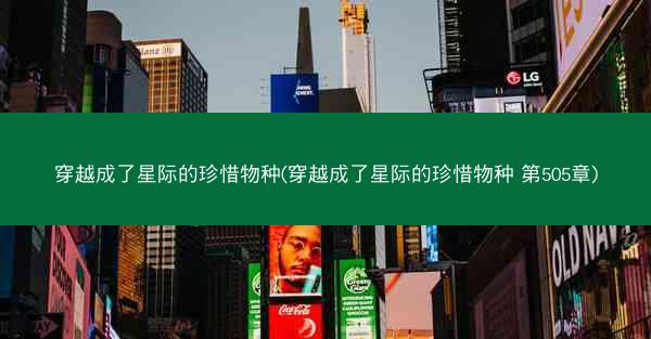 穿越成了星际的珍惜物种(穿越成了星际的珍惜物种 第505章)