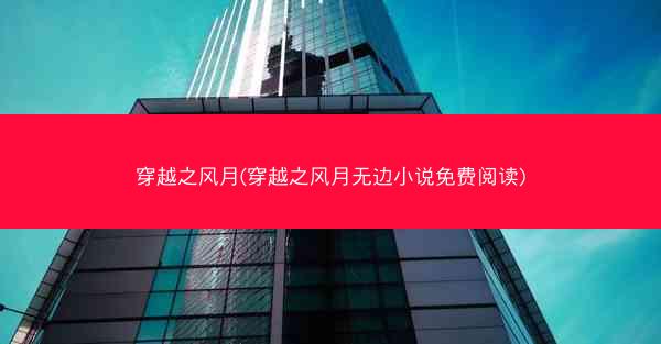 穿越之风月(穿越之风月无边小说免费阅读)