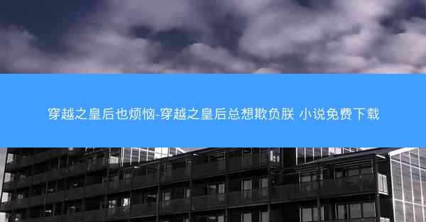 穿越之皇后也烦恼-穿越之皇后总想欺负朕 小说免费下载