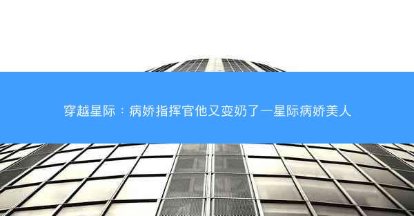 穿越星际：病娇指挥官他又变奶了—星际病娇美人