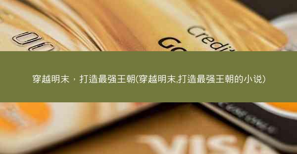 穿越明末，打造最强王朝(穿越明末,打造最强王朝的小说)