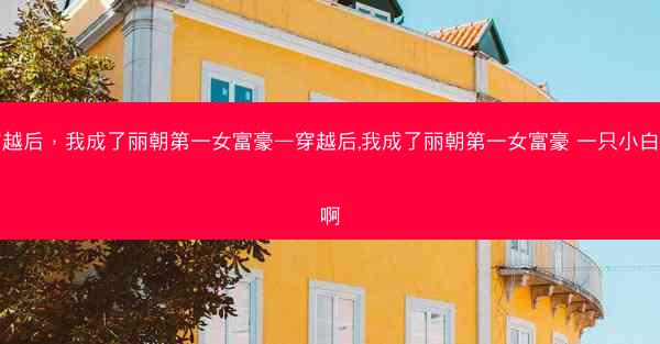 穿越后,我成了丽朝第一女富豪—穿越后,我成了丽朝第一女富豪 一只小白羊啊 穿越后,我成了丽朝第一女富豪—穿越后,我成了丽朝第一女富豪 一只小白羊啊