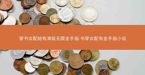 穿书女配她有满级无限金手指-书穿女配有金手指小说