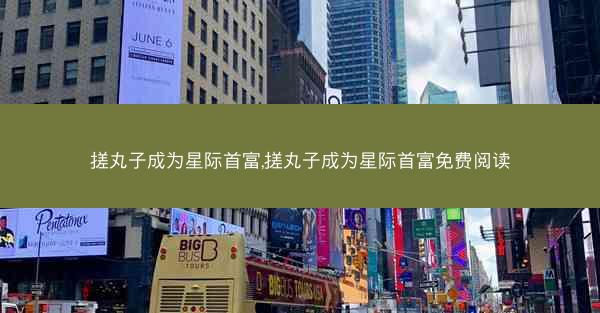搓丸子成为星际首富,搓丸子成为星际首富免费阅读