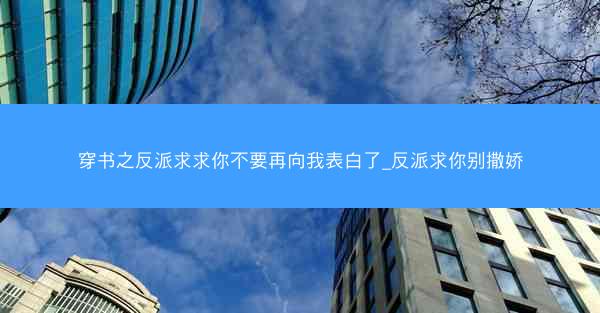 穿书之反派求求你不要再向我表白了_反派求你别撒娇 穿书之反派求求你不要再向我表白了_反派求你别撒娇