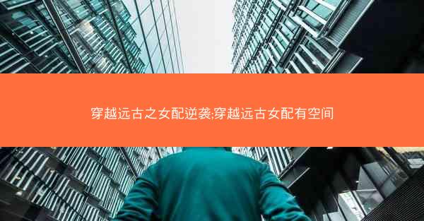 穿越远古之女配逆袭;穿越远古女配有空间