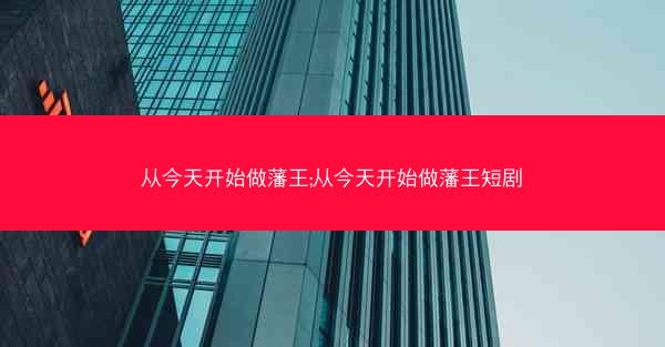 从今天开始做藩王;从今天开始做藩王短剧