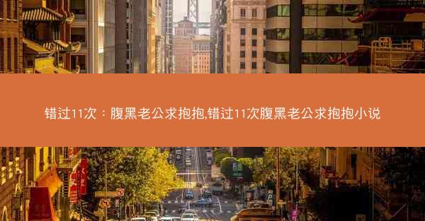 错过11次：腹黑老公求抱抱,错过11次腹黑老公求抱抱小说