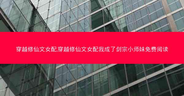 穿越修仙文女配,穿越修仙文女配我成了剑宗小师妹免费阅读 穿越修仙文女配,穿越修仙文女配我成了剑宗小师妹免费阅读