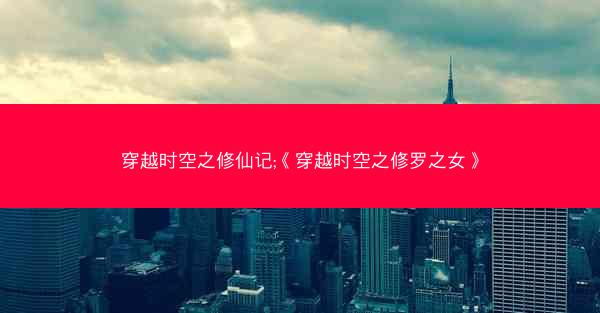 穿越时空之修仙记;《穿越时空之修罗之女》 穿越时空之修仙记;《穿越时空之修罗之女》