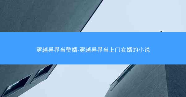 穿越异界当赘婿-穿越异界当上门女婿的小说